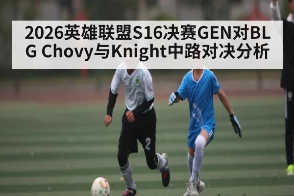 2026英雄联盟S16决赛GEN对BLG Chovy与Knight中路对决分析
