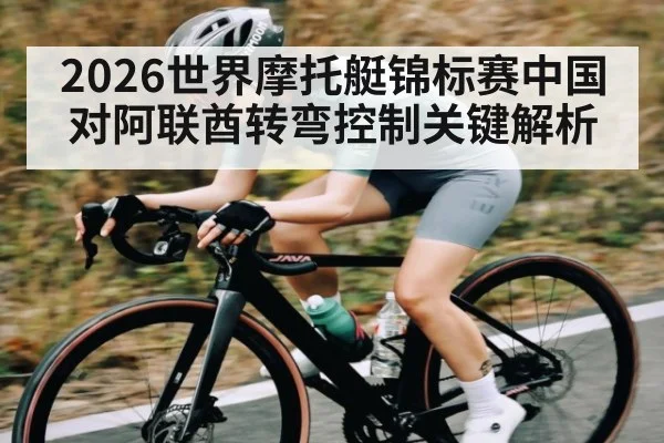 2026世界摩托艇锦标赛中国对阿联酋转弯控制关键解析