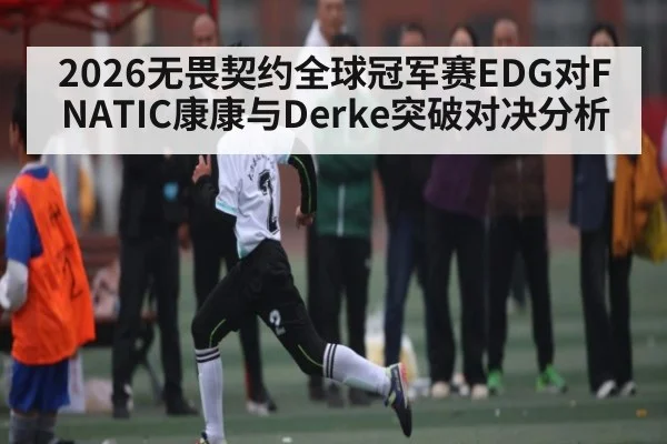 2026无畏契约全球冠军赛EDG对FNATIC康康与Derke突破对决分析