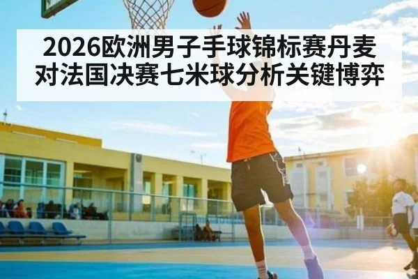 2026欧洲男子手球锦标赛丹麦对法国决赛七米球分析关键博弈