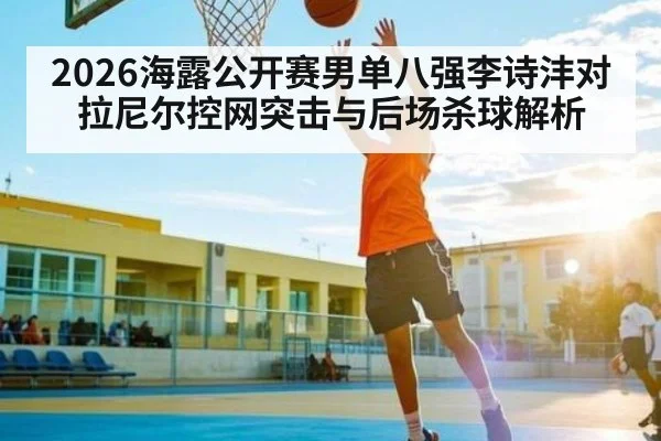 2026海露公开赛男单八强李诗沣对拉尼尔控网突击与后场杀球解析